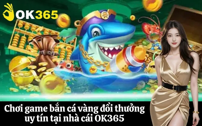 Chơi game bắn cá vàng đổi thưởng uy tín tại nhà cái OK365