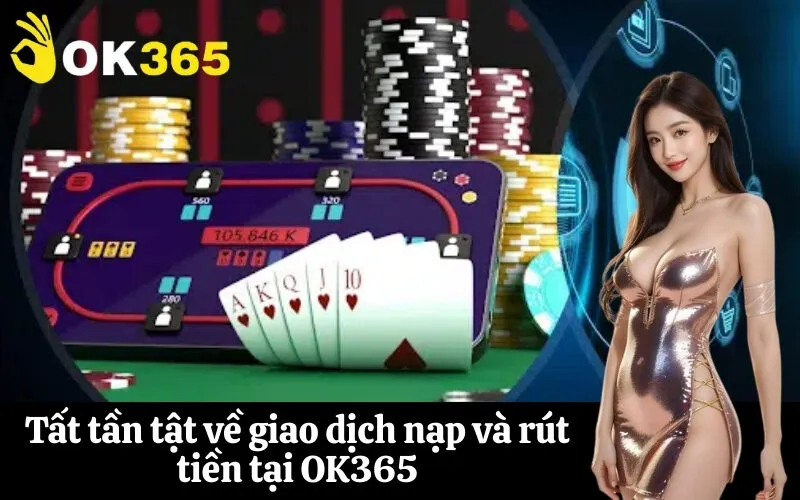 Tất tần tật về giao dịch nạp và rút tiền tại OK365