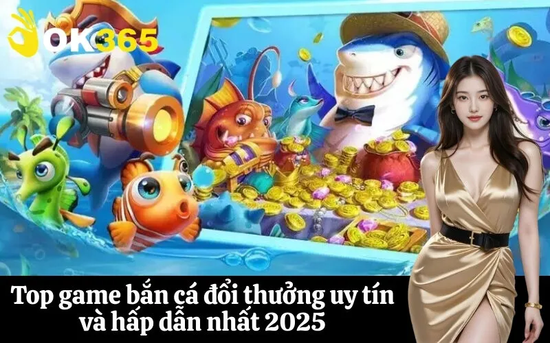 Top game bắn cá đổi thưởng uy tín và hấp dẫn nhất 2025